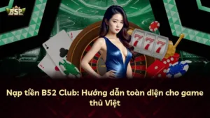 Nạp tiền B52 Club: Hướng dẫn toàn diện cho game thủ Việt